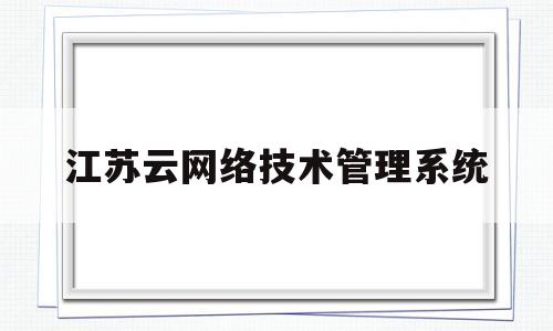 江苏云网络技术管理系统(江苏云网络技术管理系统官网)