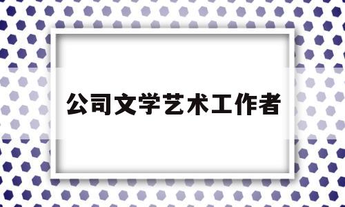 公司文学艺术工作者(文学艺术工作人员是指什么)