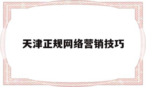 天津正规网络营销技巧(网络营销标题撰写的技巧)