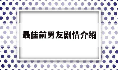 最佳前男友剧情介绍(最佳前男友电视剧结局是什么)