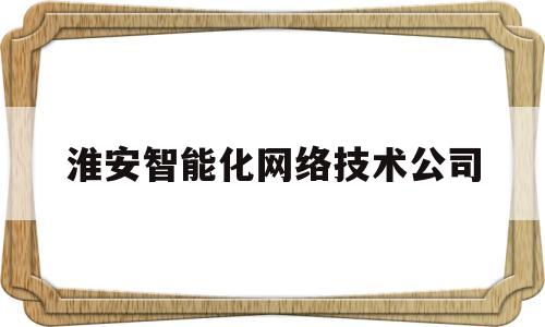 淮安智能化网络技术公司(淮安谢苍网络技术有限公司)