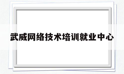 武威网络技术培训就业中心(武威网络技术培训就业中心官网)