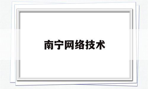 南宁网络技术(南宁网络技术公司有哪些)