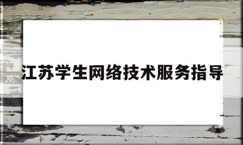 江苏学生网络技术服务指导(江苏学生网络技术服务指导中心官网)