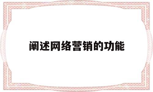 阐述网络营销的功能(阐述网络营销的功能有哪些)