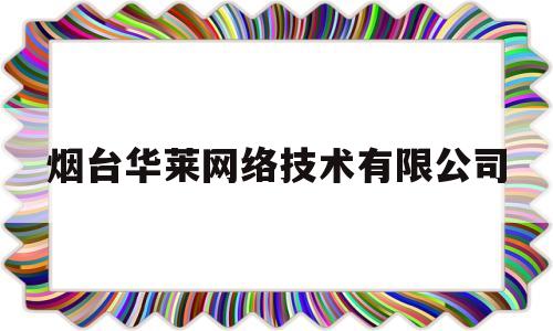 烟台华莱网络技术有限公司(烟台昭阳网络技术服务有限公司怎么样)