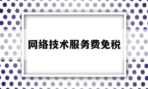 网络技术服务费免税(网络技术服务费免税政策)