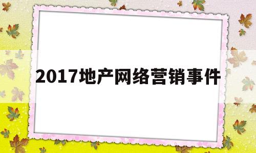 2017地产网络营销事件(2017地产网络营销事件案例)