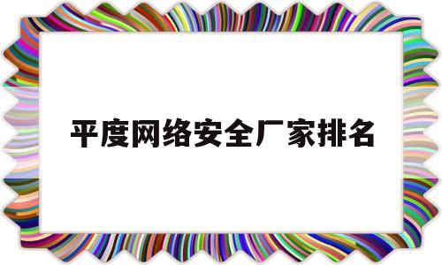 包含平度网络安全厂家排名的词条