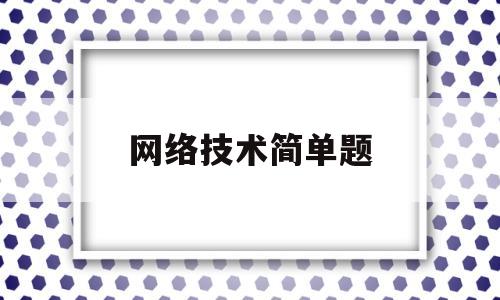 网络技术简单题(网络技术考试题及答案)