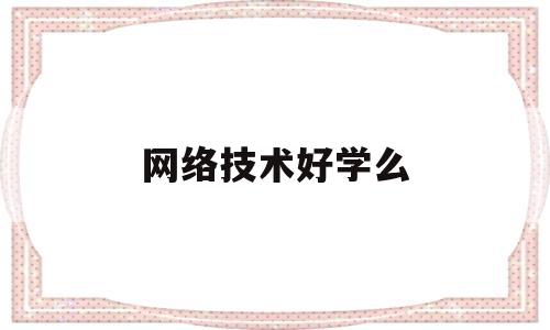 网络技术好学么(网络技术好学么知乎)