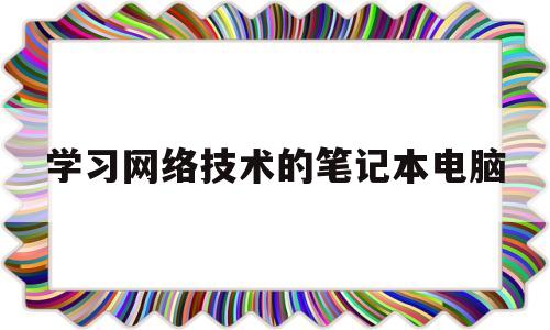 学习网络技术的笔记本电脑(学网络技术用什么笔记本电脑)