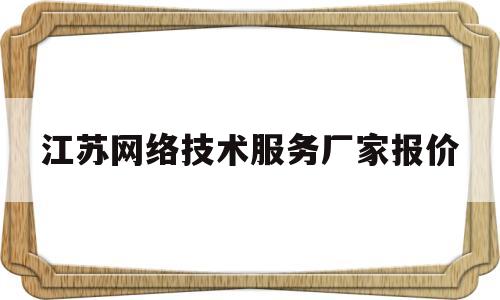 江苏网络技术服务厂家报价(网络技术服务公司是做什么的)