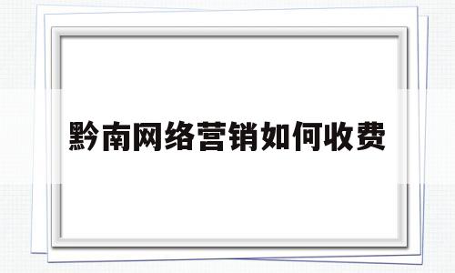 黔南网络营销如何收费(网络营销需要投资多少钱)