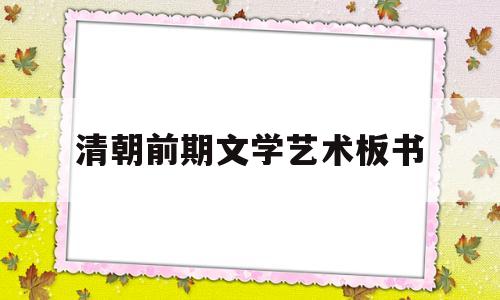 清朝前期文学艺术板书(清朝前期的文学艺术视频)