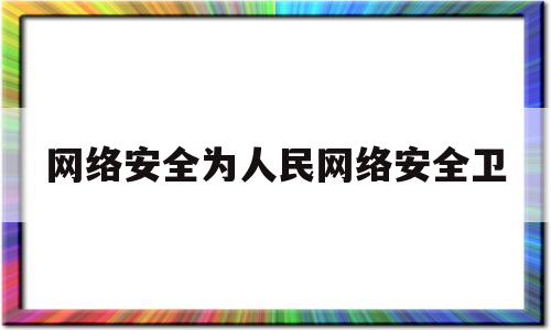 网络安全为人民网络安全卫(主题网络安全为人民,网络安全靠人民)