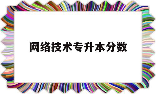 网络技术专升本分数(山东网络技术专升本招生院校)