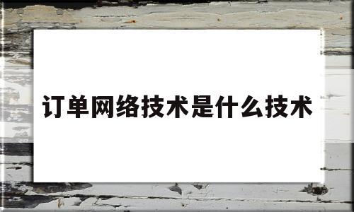 订单网络技术是什么技术(网络订单员是做什么的)