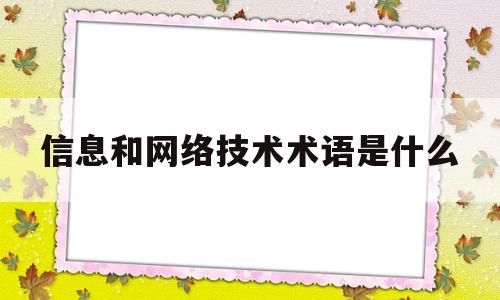 信息和网络技术术语是什么(信息和网络技术术语是什么意思)