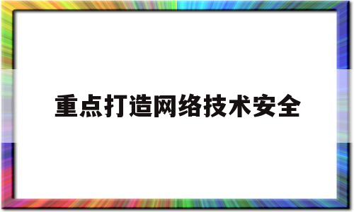 重点打造网络技术安全(网络安全产业高质量发展)