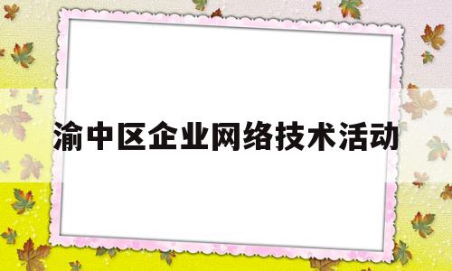 渝中区企业网络技术活动(网络技术专业企业调研报告)