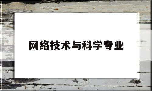 网络技术与科学专业(网络技术专业可以做什么工作)