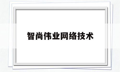 智尚伟业网络技术(深圳智尚伟业网络技术有限公司)