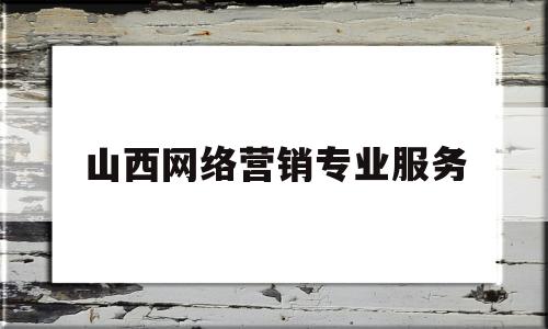 山西网络营销专业服务(山西网络营销专业服务平台)