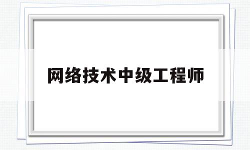 网络技术中级工程师(网络技术中级工程师报考条件)