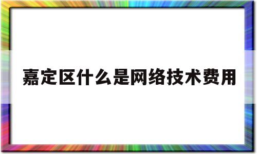 嘉定区什么是网络技术费用(网络技术服务费计入什么科目)