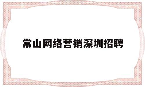 常山网络营销深圳招聘(常山网络营销深圳招聘信息)