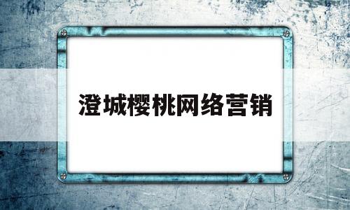 澄城樱桃网络营销(澄城樱桃网络营销公司)