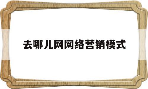 去哪儿网网络营销模式(去哪儿网络营销策略分析)