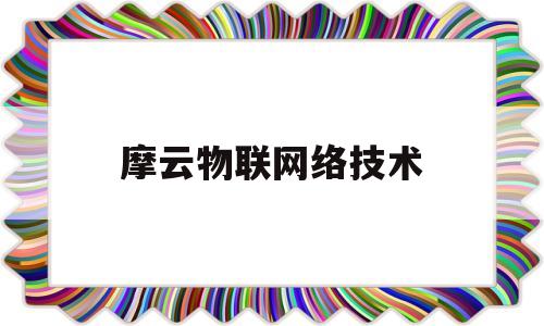 摩云物联网络技术(摩云物联网络技术怎么样)