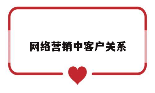 网络营销中客户关系(网络营销中客户关系管理实验报告)