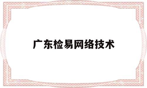 广东检易网络技术(广东检验检测集团股份有限公司)