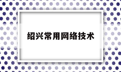 绍兴常用网络技术(绍兴常用网络技术公司)