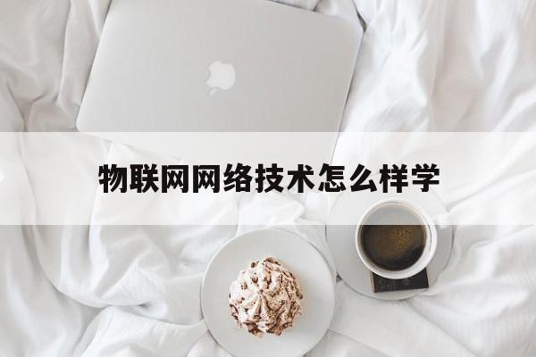 物联网网络技术怎么样学(物联网网络技术怎么样学好)