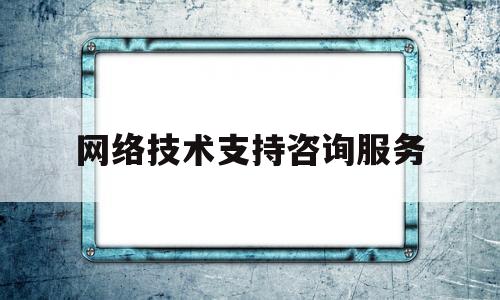 网络技术支持咨询服务(网络技术支持咨询服务是什么)