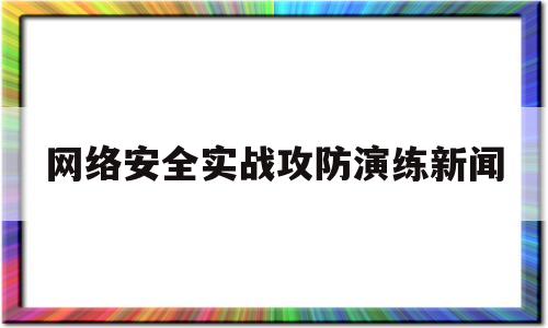 网络安全实战攻防演练新闻(积极应对总局网络安全攻防演练)