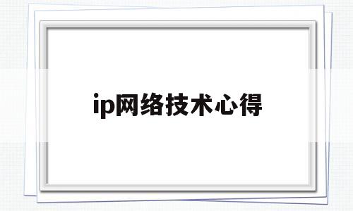 ip网络技术心得(ip网络基础实验报告)