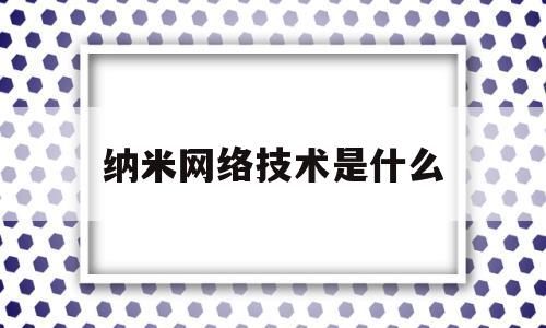 纳米网络技术是什么(纳米网络技术是什么行业)