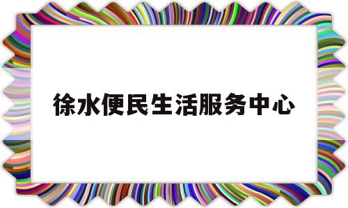 徐水便民生活服务中心的简单介绍