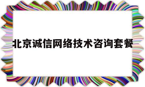 北京诚信网络技术咨询套餐(北京市诚信公司专门从事认证服务)