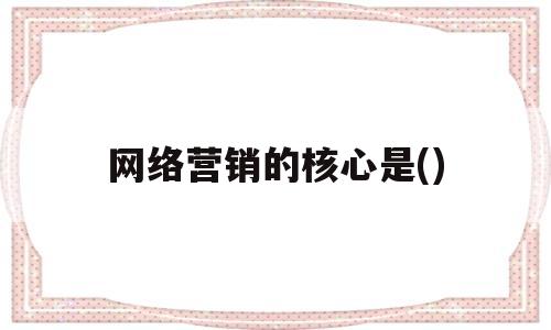 网络营销的核心是()(网络营销的核心是?)