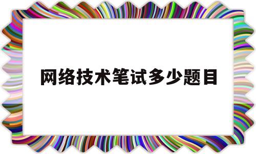 网络技术笔试多少题目(网络技术工程师面试题目)