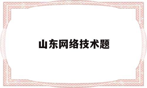 山东网络技术题(山东网络技术单招学校)