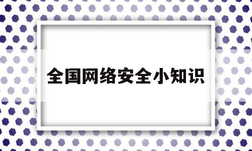 全国网络安全小知识(网络安全小知识有哪些)