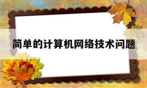 简单的计算机网络技术问题(简单的计算机网络技术问题及答案)