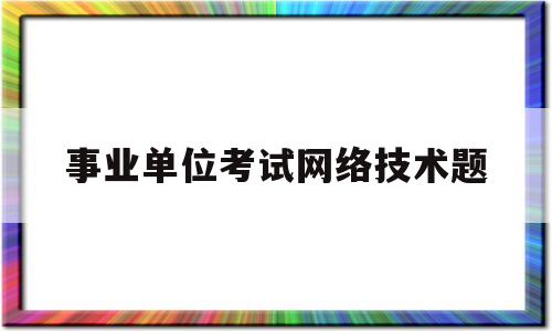 事业单位考试网络技术题(事业单位考试网络技术题库及答案)